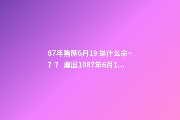 87年陰歷6月19 是什么命~？？ 農歷1987年6月19日,子時出生的女子是何命運-第1張-觀點-玄機派
